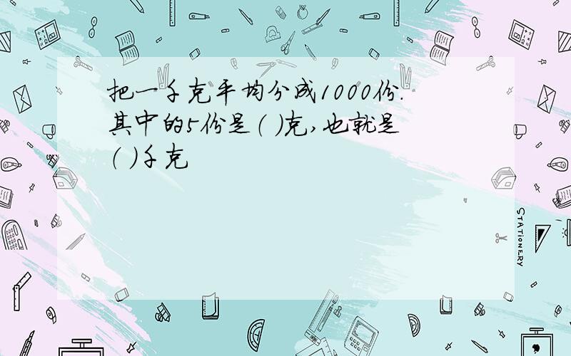 把一千克平均分成1000份.其中的5份是（ ）克,也就是（ ）千克