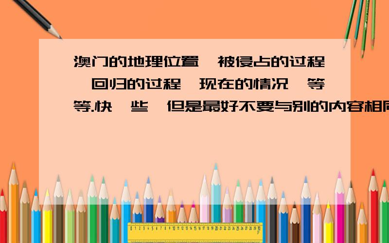 澳门的地理位置,被侵占的过程,回归的过程,现在的情况,等等.快一些,但是最好不要与别的内容相同!