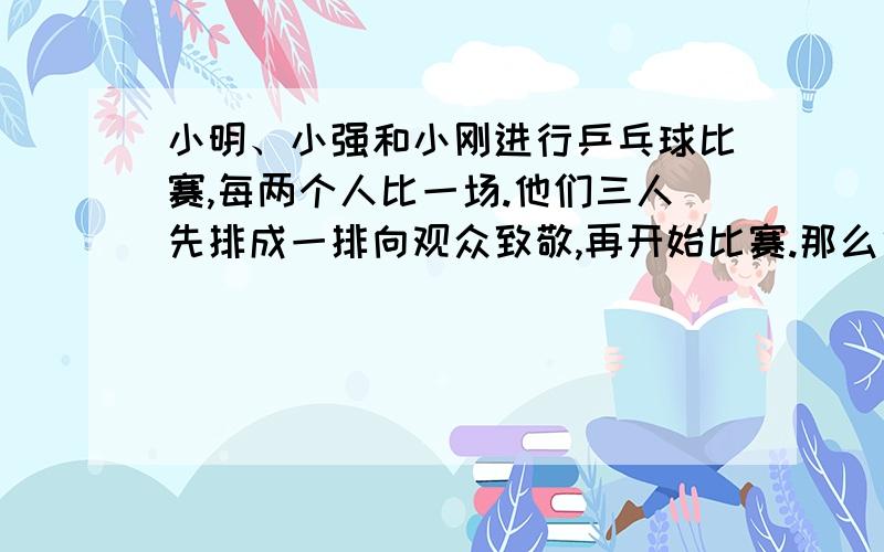 小明、小强和小刚进行乒乓球比赛,每两个人比一场.他们三人先排成一排向观众致敬,再开始比赛.那么他们排队时有几种排法?球要打几场?