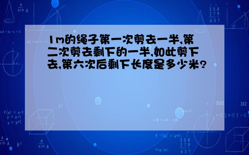 1m的绳子第一次剪去一半,第二次剪去剩下的一半,如此剪下去,第六次后剩下长度是多少米?