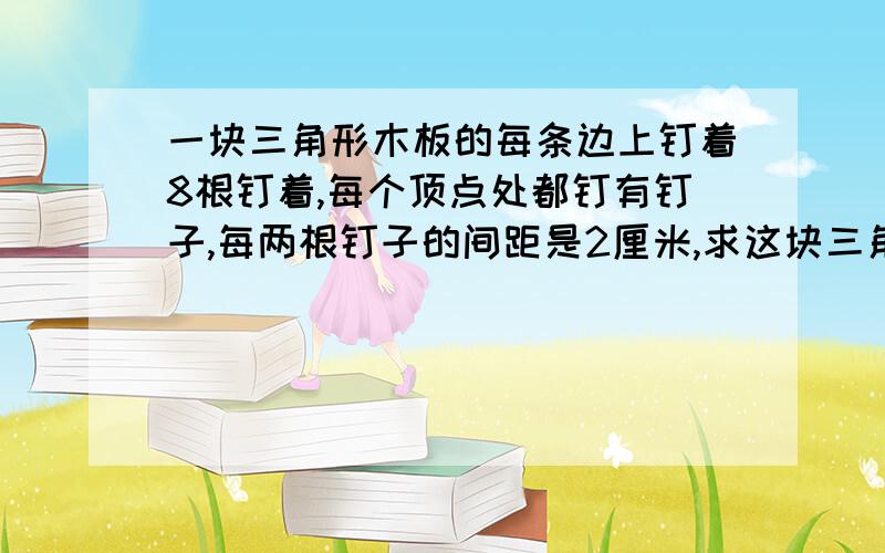 一块三角形木板的每条边上钉着8根钉着,每个顶点处都钉有钉子,每两根钉子的间距是2厘米,求这块三角形木板的周长是多少厘米?