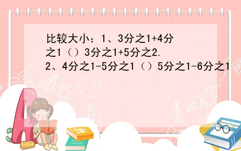 比较大小：1、3分之1+4分之1（）3分之1+5分之2.2、4分之1-5分之1（）5分之1-6分之1