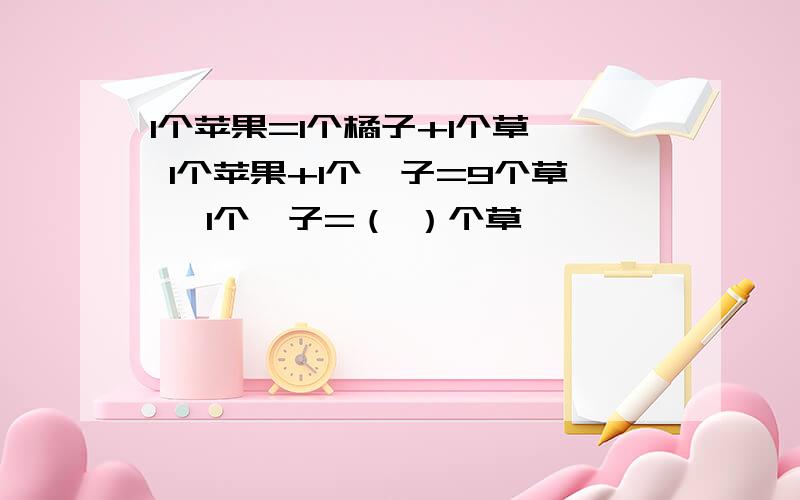 1个苹果=1个橘子+1个草莓 1个苹果+1个桔子=9个草莓 1个桔子=（ ）个草莓