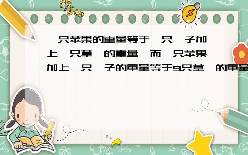 一只苹果的重量等于一只桔子加上一只草莓的重量,而一只苹果加上一只桔子的重量等于9只草莓的重量,请问.一只桔子的重量等于几只草莓的重量