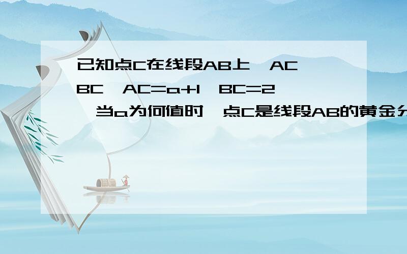 已知点C在线段AB上,AC＞BC,AC=a+1,BC=2,当a为何值时,点C是线段AB的黄金分割点