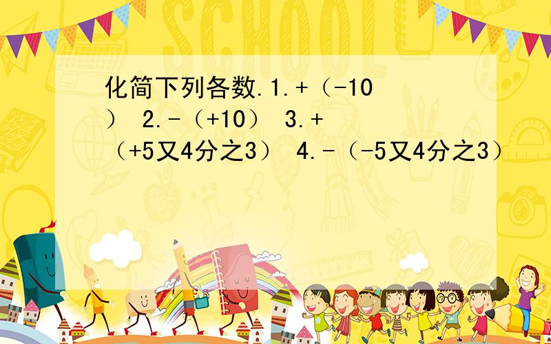 化简下列各数.1.+（-10） 2.-（+10） 3.+（+5又4分之3） 4.-（-5又4分之3）