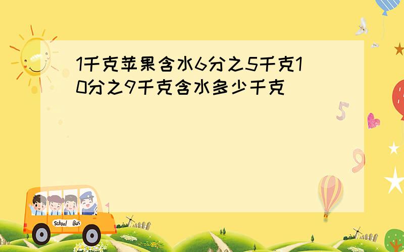 1千克苹果含水6分之5千克10分之9千克含水多少千克