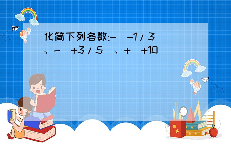 化简下列各数:-(-1/3)、-(+3/5)、+（+10）