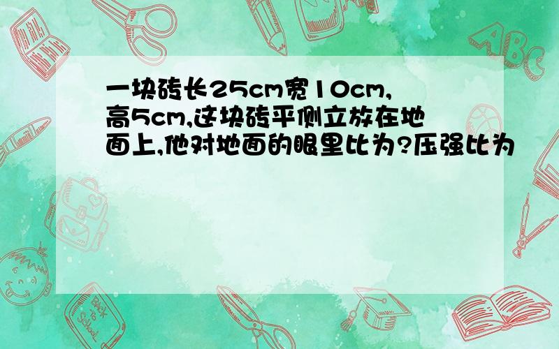 一块砖长25cm宽10cm,高5cm,这块砖平侧立放在地面上,他对地面的眼里比为?压强比为