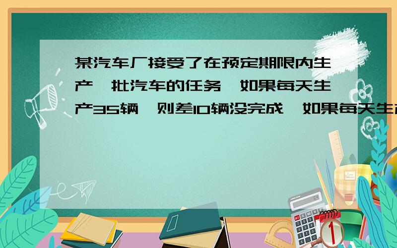 某汽车厂接受了在预定期限内生产一批汽车的任务,如果每天生产35辆,则差10辆没完成,如果每天生产40辆,则超额生产20辆,试求：预定期限是多少天?计划生产多少汽车多少辆?