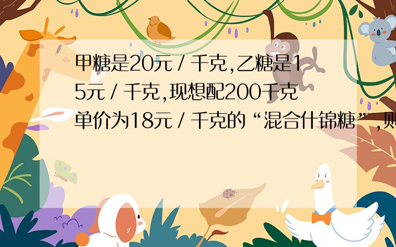 甲糖是20元／千克,乙糖是15元／千克,现想配200千克单价为18元／千克的“混合什锦糖”,则需甲糖果几千克，乙糖果几千克