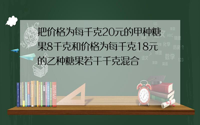 把价格为每千克20元的甲种糖果8千克和价格为每千克18元的乙种糖果若干千克混合