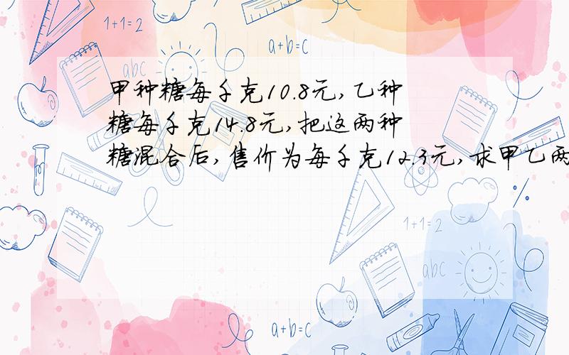 甲种糖每千克10.8元,乙种糖每千克14.8元,把这两种糖混合后,售价为每千克12.3元,求甲乙两种糖的质量比