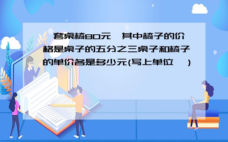 一套桌椅80元,其中椅子的价格是桌子的五分之三桌子和椅子的单价各是多少元(写上单位一）