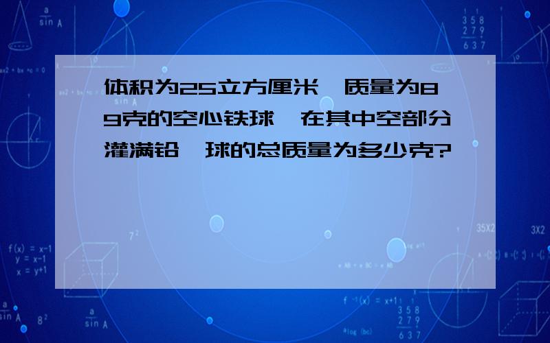 体积为25立方厘米,质量为89克的空心铁球,在其中空部分灌满铅,球的总质量为多少克?