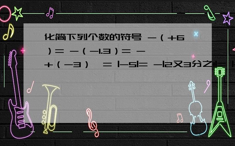 化简下列个数的符号 -（+6）= -（-1.3）= -【+（-3）】= |-5|= -|2又3分之1|= |-2.31|= |+π|=