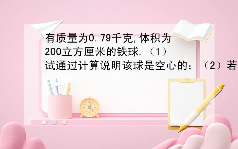 有质量为0.79千克,体积为200立方厘米的铁球.（1）试通过计算说明该球是空心的；（2）若其空心部分注满某高手快来啊!我加分