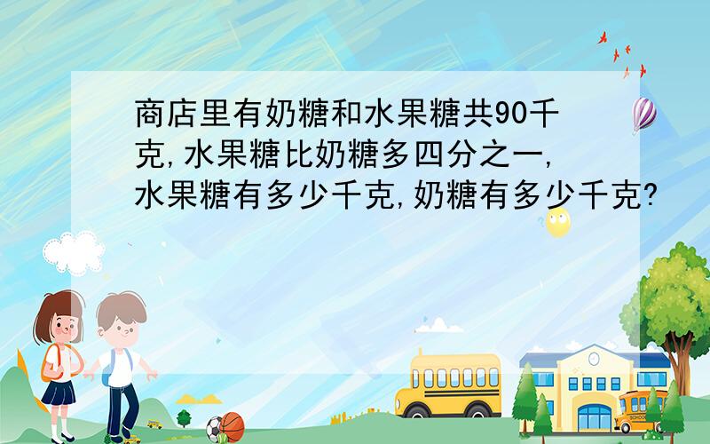 商店里有奶糖和水果糖共90千克,水果糖比奶糖多四分之一,水果糖有多少千克,奶糖有多少千克?