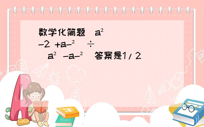 数学化简题（a² -2 +a-²）÷（a² -a-²）答案是1/2