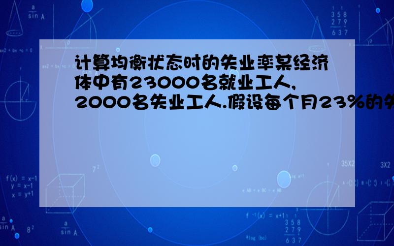 计算均衡状态时的失业率某经济体中有23000名就业工人,2000名失业工人.假设每个月23％的失业工人就业,2％的就业工人失业,计算均衡状态时的失业率