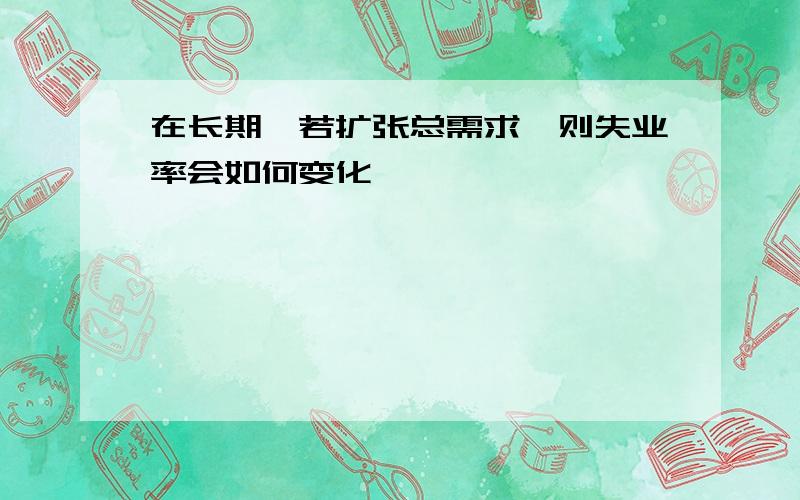 在长期,若扩张总需求,则失业率会如何变化