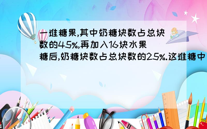 一堆糖果,其中奶糖块数占总块数的45%,再加入16块水果糖后,奶糖块数占总块数的25%.这堆糖中有多少奶糖?