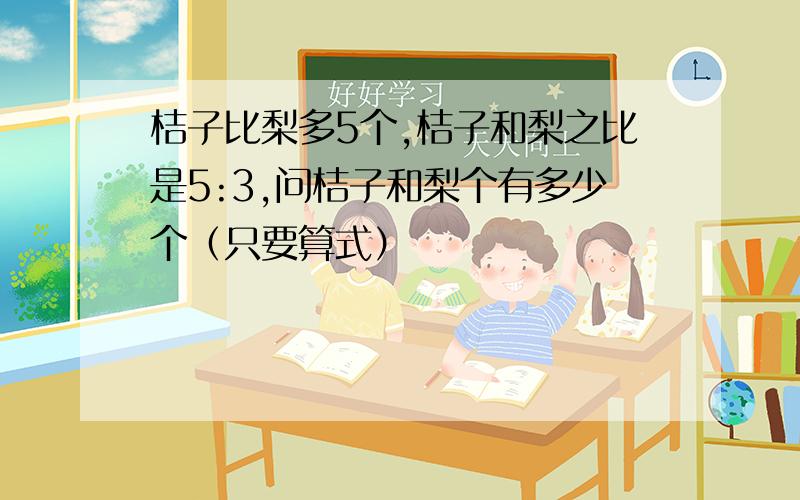 桔子比梨多5个,桔子和梨之比是5:3,问桔子和梨个有多少个（只要算式）