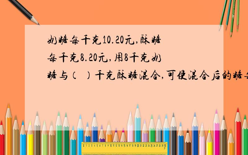 奶糖每千克10.20元,酥糖每千克8.20元,用8千克奶糖与（ ）千克酥糖混合,可使混合后的糖每千克9元?