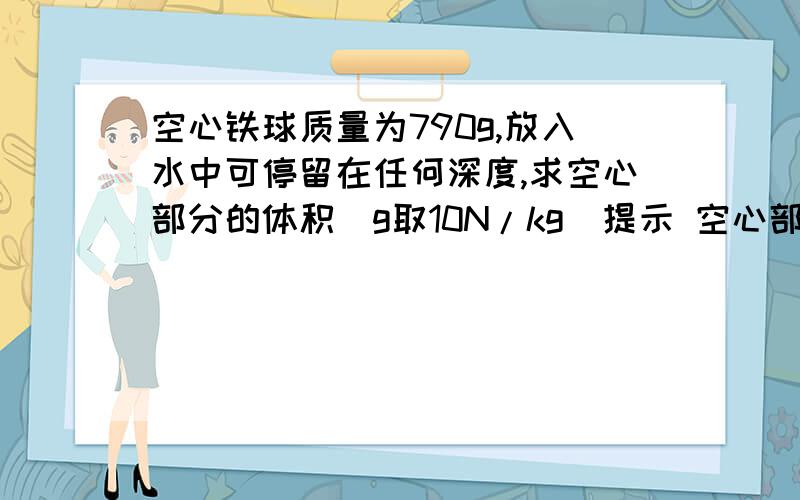 空心铁球质量为790g,放入水中可停留在任何深度,求空心部分的体积（g取10N/kg）提示 空心部分的体积=总体积-铁的体积