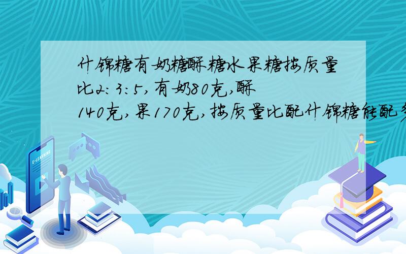 什锦糖有奶糖酥糖水果糖按质量比2：3：5,有奶80克,酥140克,果170克,按质量比配什锦糖能配多少千克请回答