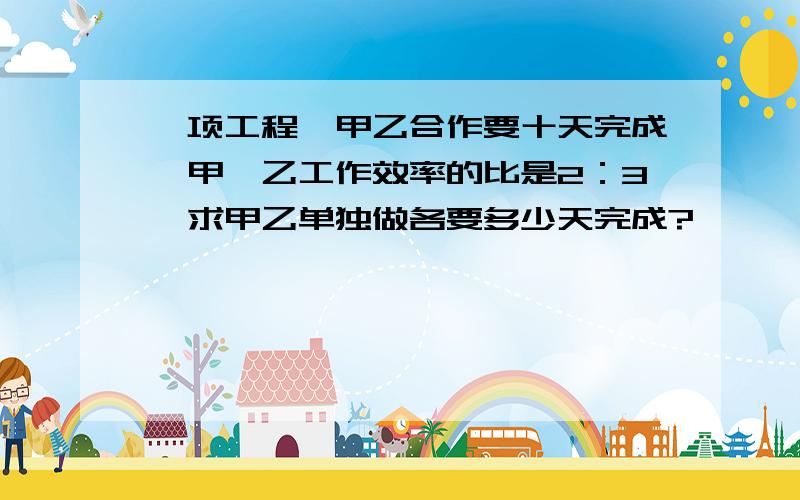 一项工程,甲乙合作要十天完成,甲、乙工作效率的比是2：3,求甲乙单独做各要多少天完成?