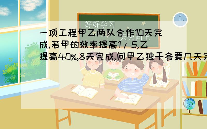 一项工程甲乙两队合作10天完成,若甲的效率提高1/5,乙提高40%,8天完成,问甲乙独干各要几天完成?