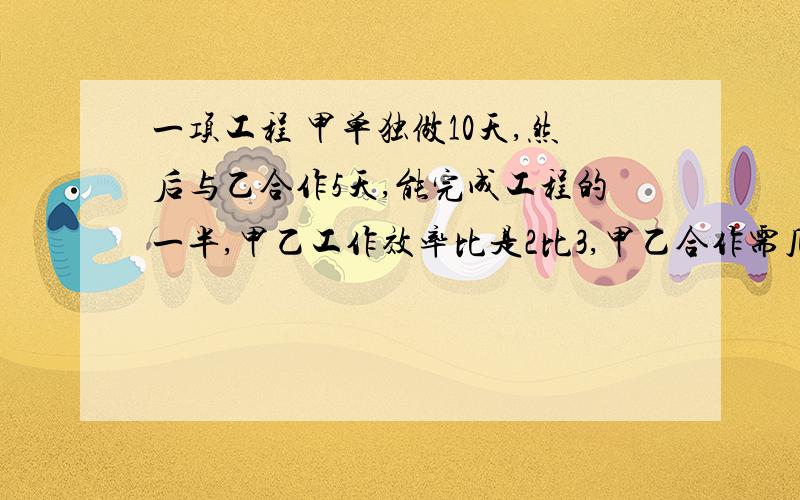 一项工程 甲单独做10天,然后与乙合作5天,能完成工程的一半,甲乙工作效率比是2比3,甲乙合作需几天完成