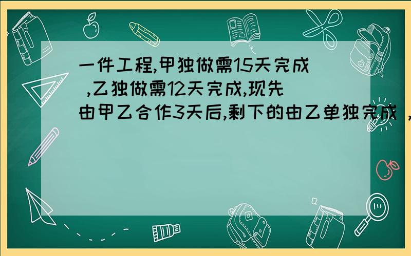 一件工程,甲独做需15天完成 ,乙独做需12天完成,现先由甲乙合作3天后,剩下的由乙单独完成 ,问乙还要几天才能完成全部工程?列式计算