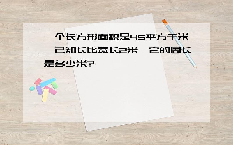 一个长方形面积是45平方千米,已知长比宽长2米,它的周长是多少米?