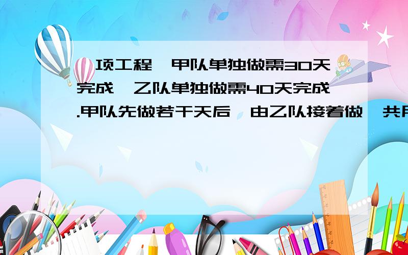 一项工程,甲队单独做需30天完成,乙队单独做需40天完成.甲队先做若干天后,由乙队接着做,共用35天完成了任务,甲.乙两队各做了几天?（求一元一次方程解,