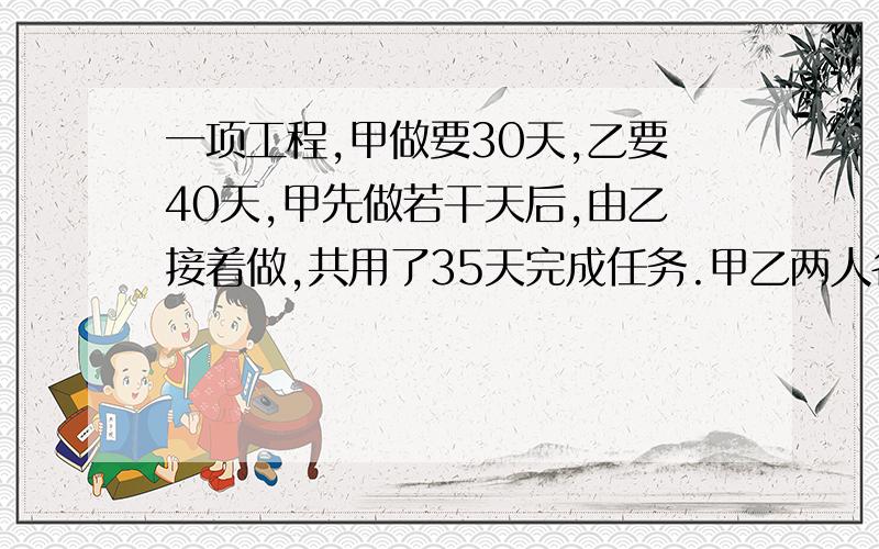 一项工程,甲做要30天,乙要40天,甲先做若干天后,由乙接着做,共用了35天完成任务.甲乙两人各做了几天并说明理由.