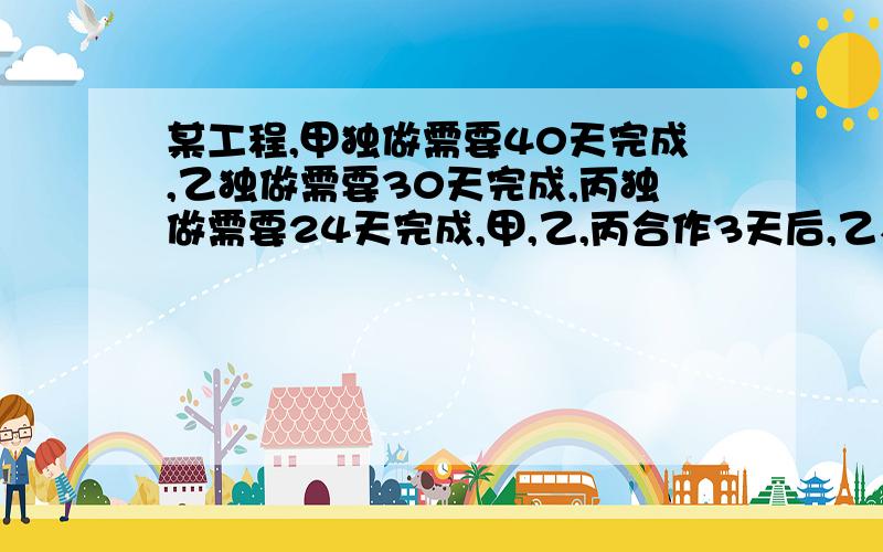 某工程,甲独做需要40天完成,乙独做需要30天完成,丙独做需要24天完成,甲,乙,丙合作3天后,乙、丙因事某工程，甲独做需要40天完成，乙独做需要30天完成，丙独做需要24天完成，丙合作3天后，