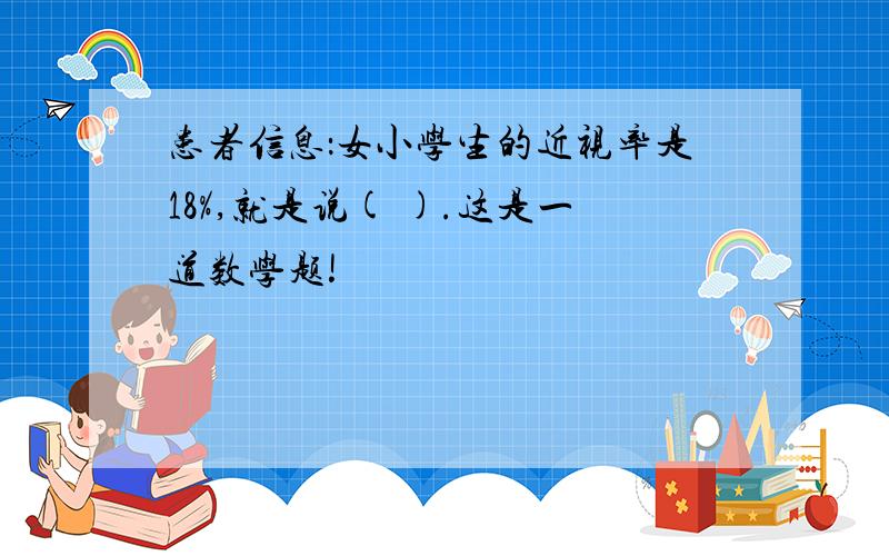 患者信息：女小学生的近视率是18%,就是说( ).这是一道数学题!