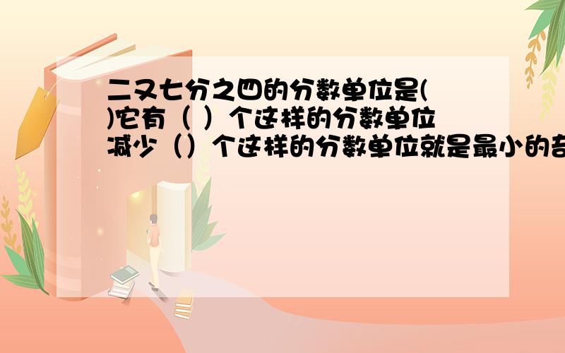 二又七分之四的分数单位是( )它有（ ）个这样的分数单位减少（）个这样的分数单位就是最小的奇数