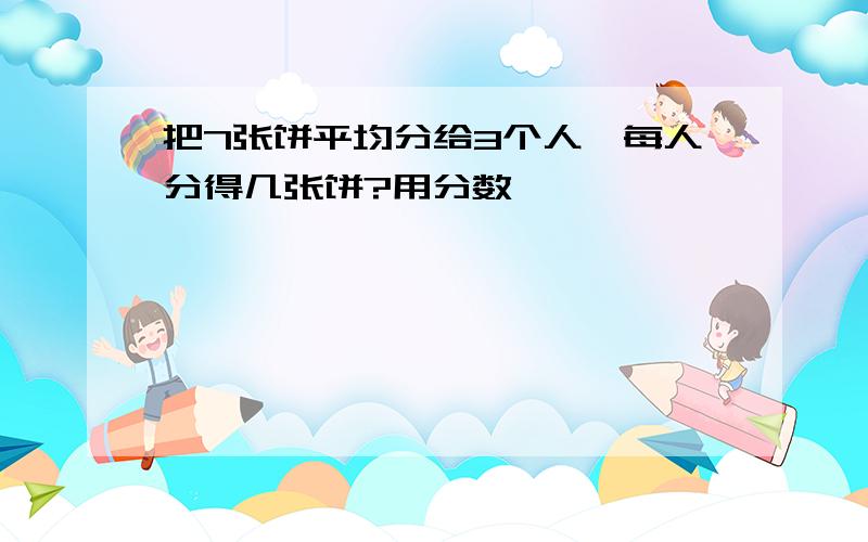 把7张饼平均分给3个人,每人分得几张饼?用分数