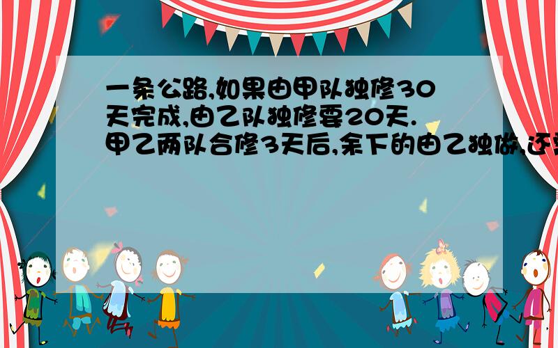 一条公路,如果由甲队独修30天完成,由乙队独修要20天.甲乙两队合修3天后,余下的由乙独做,还需要几天才修完