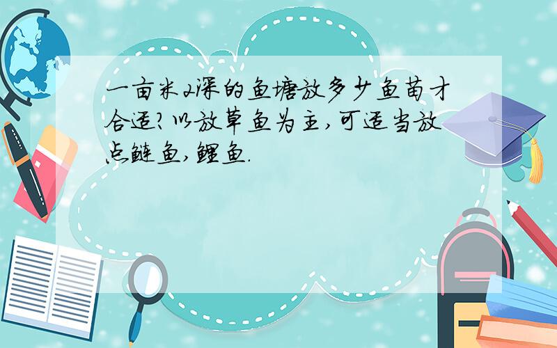 一亩米2深的鱼塘放多少鱼苗才合适?以放草鱼为主,可适当放点鲢鱼,鲤鱼.