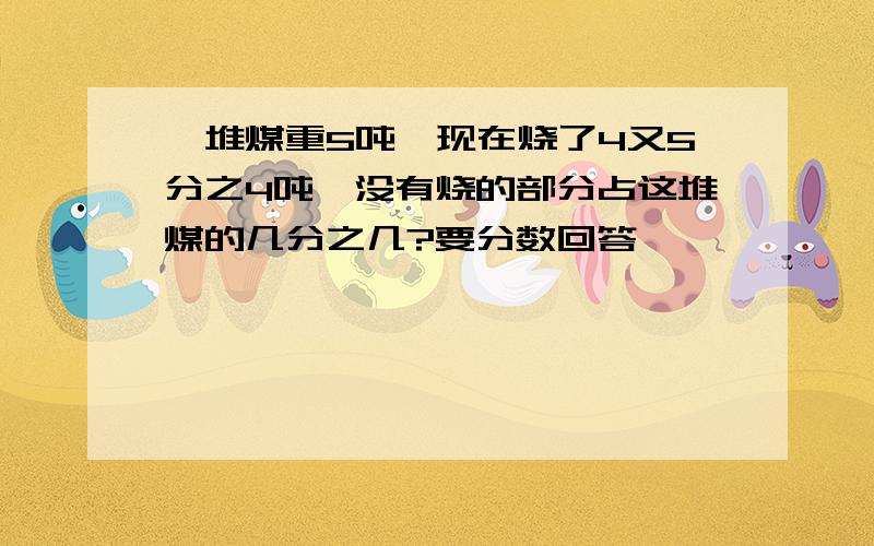 一堆煤重5吨,现在烧了4又5分之4吨,没有烧的部分占这堆煤的几分之几?要分数回答