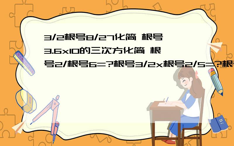 3/2根号8/27化简 根号3.6x10的三次方化简 根号2/根号6=?根号3/2x根号2/5=?根号5又1/3除以根号8/15=?根号12除以根号2X根号8=?