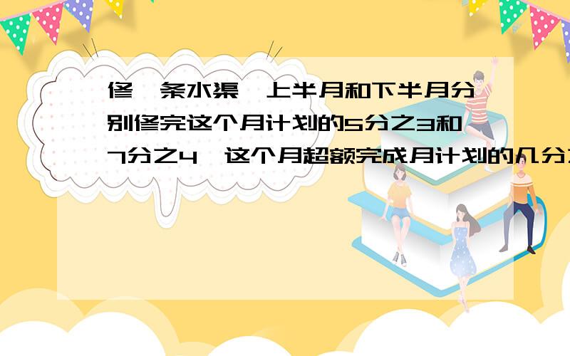 修一条水渠,上半月和下半月分别修完这个月计划的5分之3和7分之4,这个月超额完成月计划的几分之几?（在6月12日晚上8;30分前解答重奖）要过程