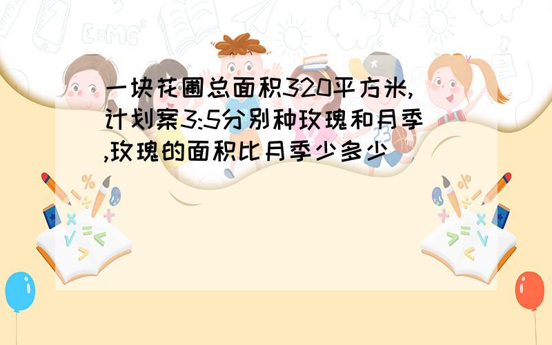 一块花圃总面积320平方米,计划案3:5分别种玫瑰和月季,玫瑰的面积比月季少多少