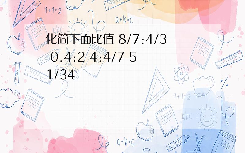 化简下面比值 8/7:4/3 0.4:2 4:4/7 51/34