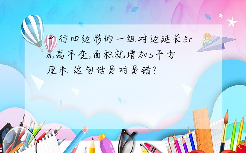 平行四边形的一组对边延长5cm,高不变,面积就增加5平方厘米 这句话是对是错?