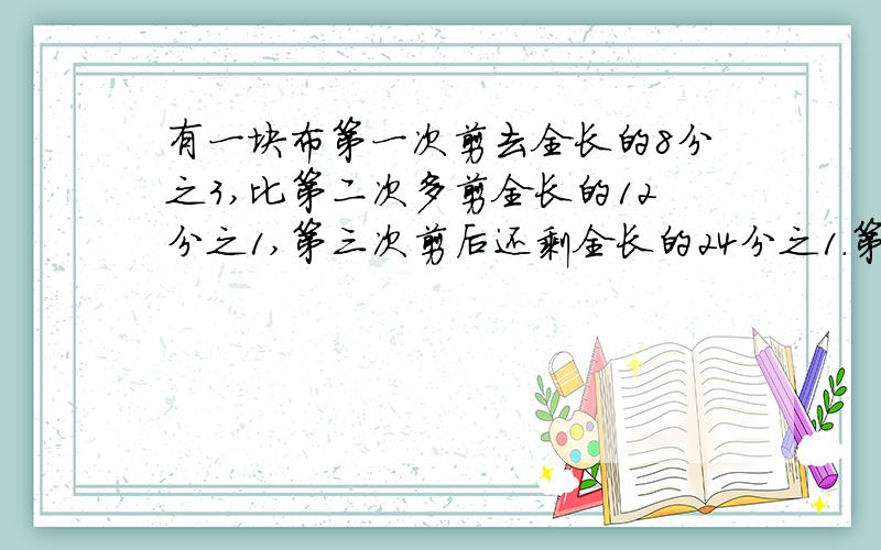 有一块布第一次剪去全长的8分之3,比第二次多剪全长的12分之1,第三次剪后还剩全长的24分之1.第三次剪去全长的几分之几